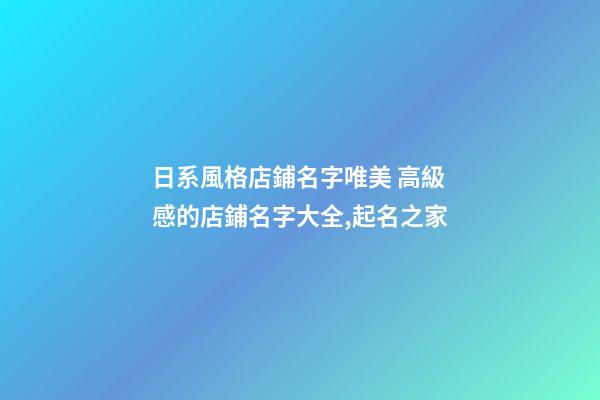 日系風格店鋪名字唯美 高級感的店鋪名字大全,起名之家-第1張-店鋪起名-玄機派